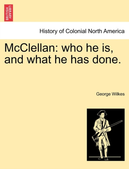 McClellan : Who He Is, and What He Has Done.