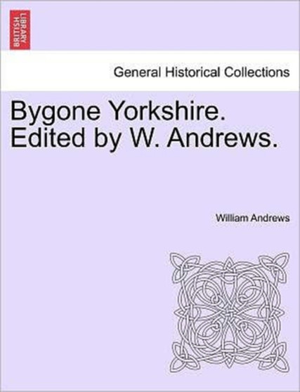 Bygone Yorkshire. Edited by W. Andrews.