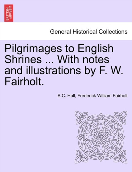 Pilgrimages to English Shrines ... with Notes and Illustrations by F. W. Fairholt. Pilgrimages to English Shrines ... with Notes and Illustrations by F. W. Fairholt.
