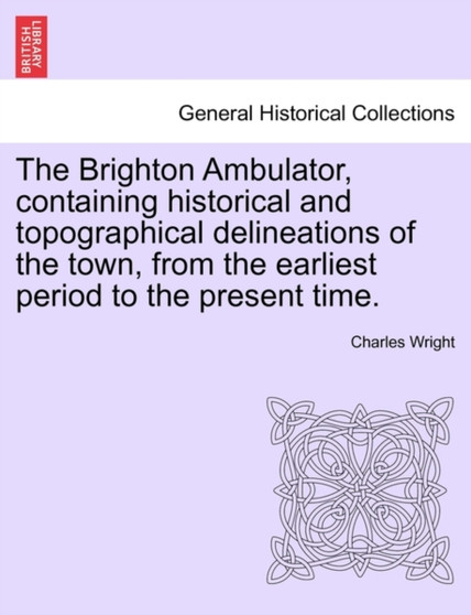 The Brighton Ambulator, Containing Historical and Topographical Delineations of the Town, from the Earliest Period to the Present Time.