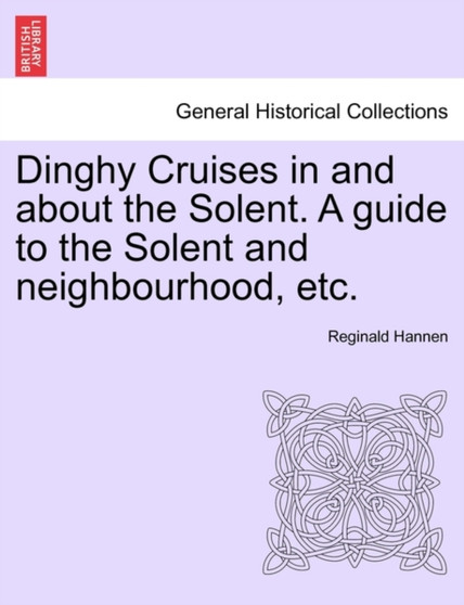 Dinghy Cruises in and about the Solent. a Guide to the Solent and Neighbourhood, Etc.