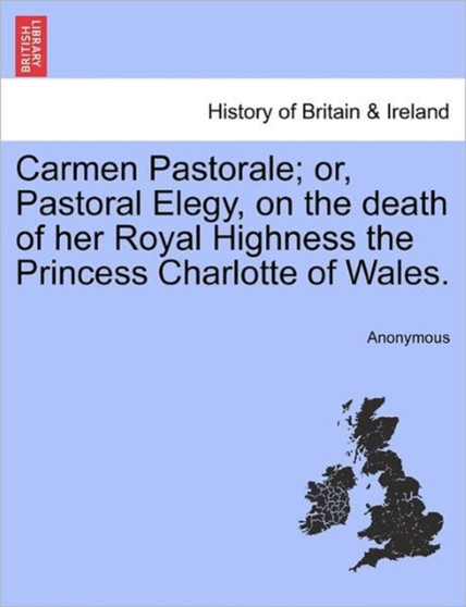 Carmen Pastorale; Or, Pastoral Elegy, on the Death of Her Royal Highness the Princess Charlotte of Wales.