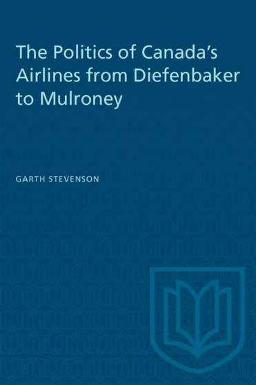 The Politics of Canada's Airlines : From Diefenbaker to Mulroney