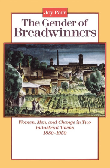 The Gender of Breadwinners : Women, Men and Change in Two Industrial Towns, 1880-1950