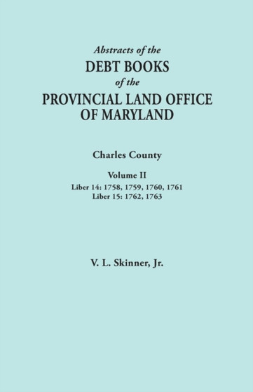 Abstracts of the Debt Books of the Provincial Land Office of Maryland. Charles County, Volume II : Liber 14: 1758, 1759, 1760, 1761; Liber 15: 1762, 1763