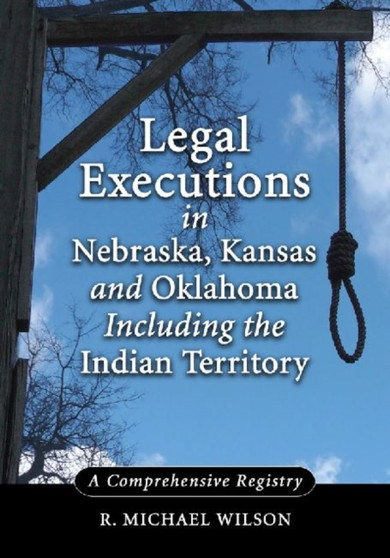 Legal Executions in Nebraska, Kansas and Oklahoma Including the Indian Territory : A Comprehensive History