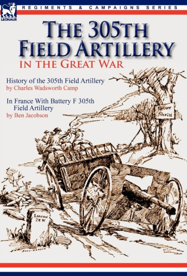 The 305th Field Artillery in the Great War : History of the 305th Field Artillery & In France With Battery F 305th Field Artillery