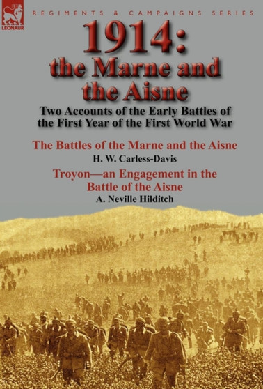 1914 : the Marne and the Aisne-Two Accounts of the Early Battles of the First Year of the First World War: The Battles of the Marne and the Aisne by H. W. Carless-Davis & Troyon-an Engagement in the B