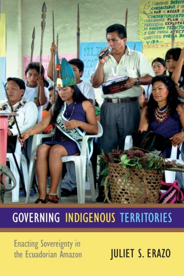 Governing Indigenous Territories : Enacting Sovereignty in the Ecuadorian Amazon