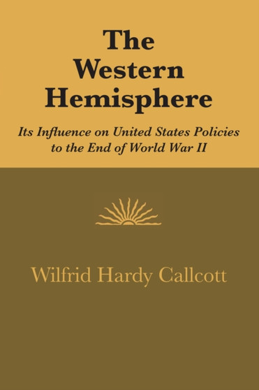 The Western Hemisphere : Its Influence on United States Policies to the End of World War II