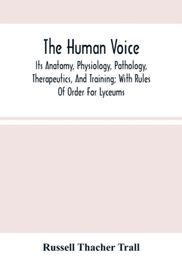 The Human Voice; Its Anatomy, Physiology, Pathology, Therapeutics, And Training; With Rules Of Order For Lyceums