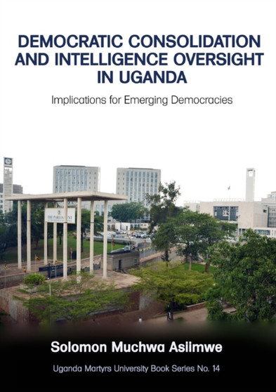 Democratic Consolidation and Intelligence Oversight in Uganda : Implications for Emerging Democracies
