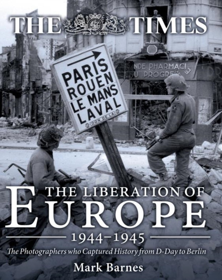 The Liberation of Europe 1944-1945 : The Photographers Who Captured History from D-Day to Berlin