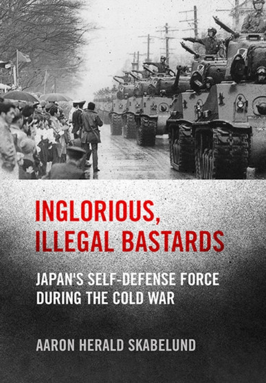 Inglorious, Illegal Bastards : Japan's Self-Defense Force during the Cold War