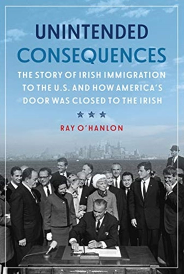 Unintended Consequences : The Story of Irish Immigration to the U.S. and How America's Door was Closed to the Irish