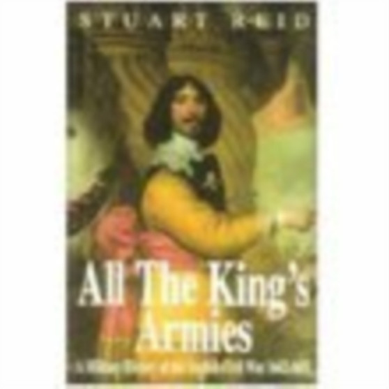 All the King's Armies : A Military History of the English Civil War 1642-1651