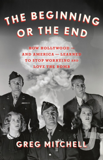 The Beginning or the End : How Hollywood???and America???Learned to Stop Worrying and Love the Bomb