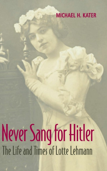 Never Sang for Hitler : The Life and Times of Lotte Lehmann, 1888???1976