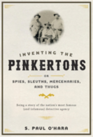 Inventing the Pinkertons; or, Spies, Sleuths, Mercenaries, and Thugs : Being a story of the nation???s most famous (and infamous) detective agency