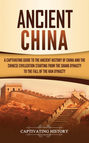 Ancient China : A Captivating Guide to the Ancient History of China and the Chinese Civilization Starting from the Shang Dynasty to the Fall of the Han Dynasty