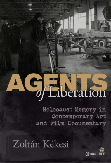 Agents of Liberations : Holocaust Memory in Contemporary Art and Documentary Film by Zoltan Kekesi - Hardback