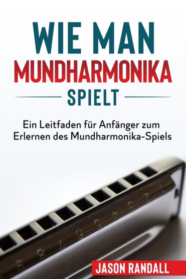 Wie man Mundharmonika spielt : Ein Leitfaden fur Anfanger zum Erlernen des Mundharmonika-Spiels by Jason Randall - Paperback