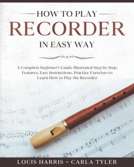 How to Play Recorder in Easy Way : Learn How to Play Recorder in Easy Way by this Complete beginner's Illustrated Guide!Basics, Features, Easy Instructions by Carla Tyler - Paperback