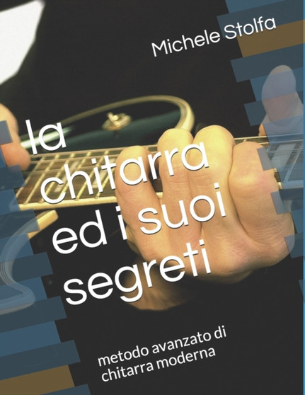 La chitarra ed i suoi segreti : metodo avanzato di chitarra moderna by Michele Stolfa - Paperback