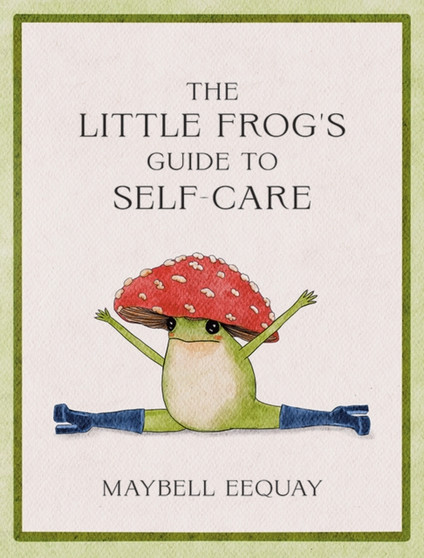 The Little Frog's Guide to Self-Care : Affirmations, Self-Love and Life Lessons According to the Internet's Beloved Mushroom Frog by Maybell Eequay - Hardback
