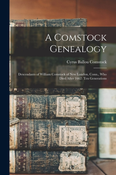 A Comstock Genealogy : Descendants of William Comstock of New London, Conn., Who Died After 1662: Ten Generations by Cyrus Ballou Comstock - Paperback