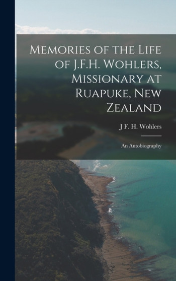 Memories of the Life of J.F.H. Wohlers, Missionary at Ruapuke, New Zealand : An Autobiography by J F H Wohlers - Hardback