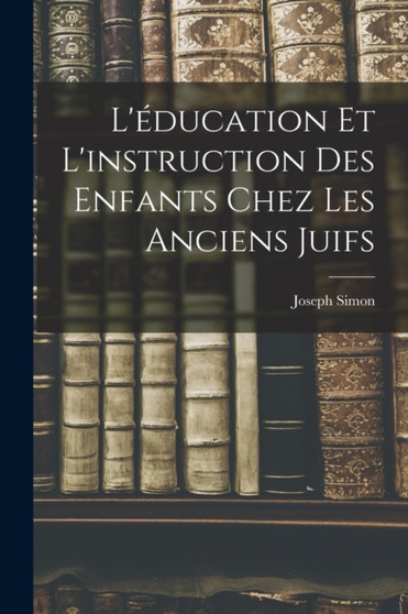 L'education et L'instruction des Enfants Chez les Anciens Juifs by Joseph Simon - Paperback