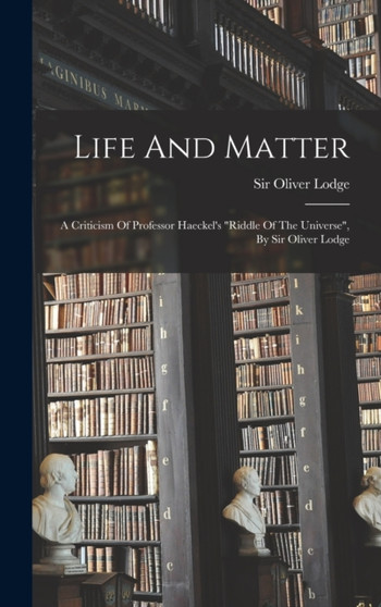 Life And Matter : A Criticism Of Professor Haeckel's "riddle Of The Universe", By Sir Oliver Lodge by Sir Oliver Lodge - Hardback