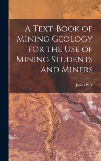 A Text-Book of Mining Geology for the Use of Mining Students and Miners by James Park - Hardback