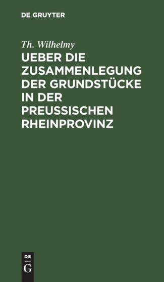 Ueber Die Zusammenlegung Der Grundstucke in Der Preu??ischen Rheinprovinz : Verbunden Mit Einer Darstellung Der Nassauischen Consolidationen Und Der Preu??ischen Special-Separationen by Th Wilhelmy - Hardback