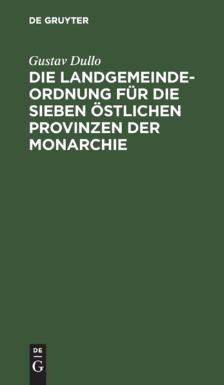 Die Landgemeindeordnung Fur Die Sieben Ostlichen Provinzen Der Monarchie : Mit Einleitung, Anmerkungen Und Sachregister by Gustav Dullo - Hardback