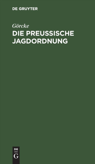 Die Preu??ische Jagdordnung : Vom 15. Juli 1907, Nebst Der Ausfuhrungsanweisung Und Die Sonstigen Jagdgesetzlichen Bestimmungen Fur Preu??en by Gorcke - Hardback
