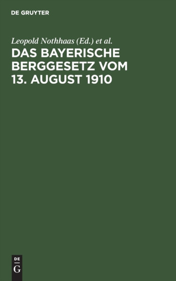 Das Bayerische Berggesetz Vom 13. August 1910 : Mit Den Fur Den Bayerischen Bergbau Einschlagigen Reichs- Und Landesgesetzen, Verordnungen, Oberbergpolizeilichen Vorschriften Usw. by Leopold Nothhaas - Hardback