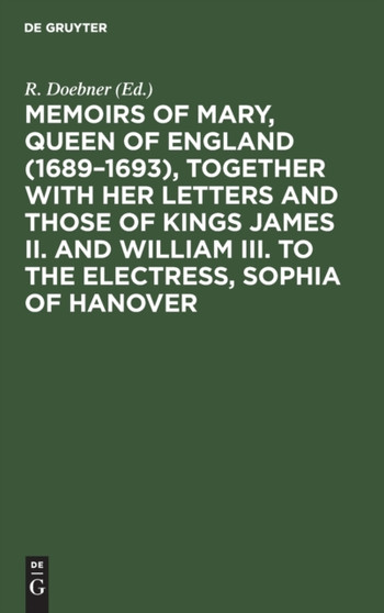 Memoirs of Mary, Queen of England (1689-1693), Together with her Letters and those of Kings James II. and William III. to the Electress, Sophia of Hanover by R. Doebner - Hardback