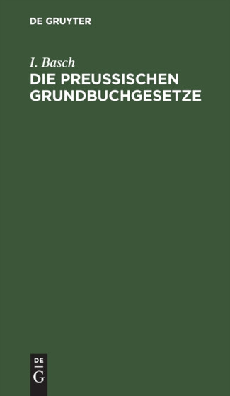 Die Preu??ischen Grundbuchgesetze : Nebst Kosten- Und Stempelgesetzen. Mit Anmerkungen, Kosten- Und Stempel-Tabellen. Handausgabe Zum Praktischen Gebrauche by I Basch - Hardback