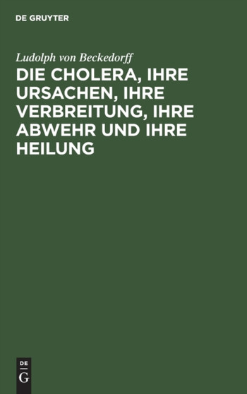 Die Cholera, Ihre Ursachen, Ihre Verbreitung, Ihre Abwehr Und Ihre Heilung : Vermuthungen Nicht Blos Fur Aerzte Geschrieben by Ludolph Von Beckedorff - Hardback