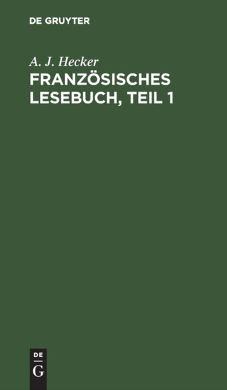 Franzosisches Lesebuch, Teil 1 : Nebst Einer Kurzgefa??ten Sprachlehre Fur Anfanger Und Einer Chrestomathie Zur Ubung Im Ubersetzen by A J Hecker - Hardback