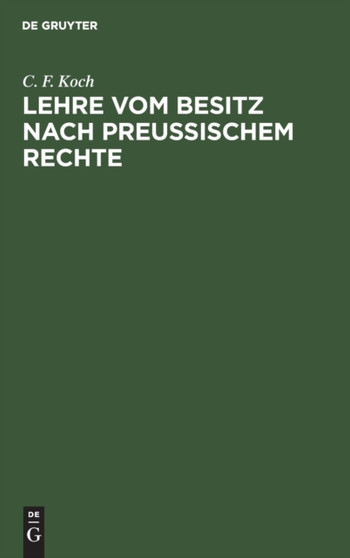 Lehre Vom Besitz Nach Preu??ischem Rechte : Mit Rucksicht Auf Das Gemeine Recht Und Die Materialien Des Allgemeinen Landrechtes by C F Koch - Hardback