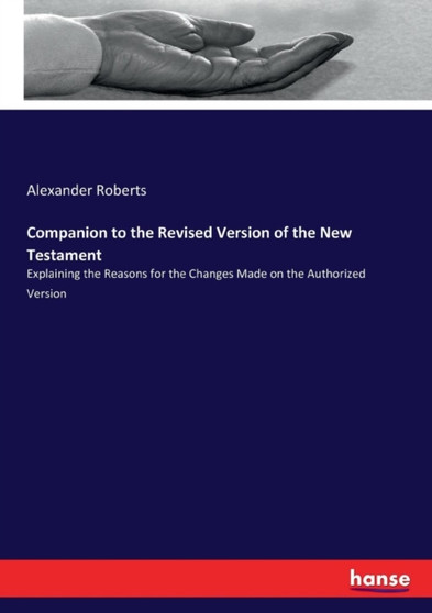 Companion to the Revised Version of the New Testament : Explaining the Reasons for the Changes Made on the Authorized Version by Alexander Roberts - Paperback