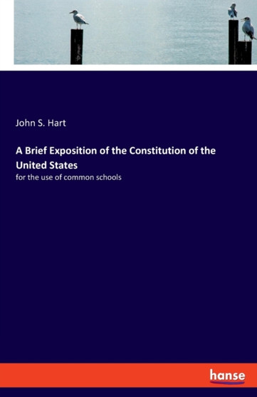 A Brief Exposition of the Constitution of the United States : for the use of common schools by John S Hart - Paperback