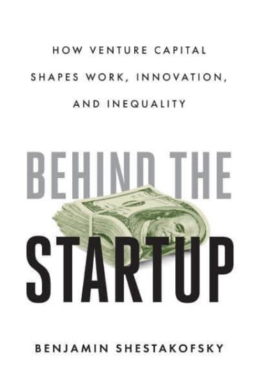 Behind the Startup : How Venture Capital Shapes Work, Innovation, and Inequality Behind the Startup : How Venture Capital Shapes Work, Innovation, and Inequality