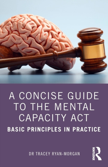 A Concise Guide to the Mental Capacity Act : Basic Principles in Practice A Concise Guide to the Mental Capacity Act : Basic Principles in Practice
