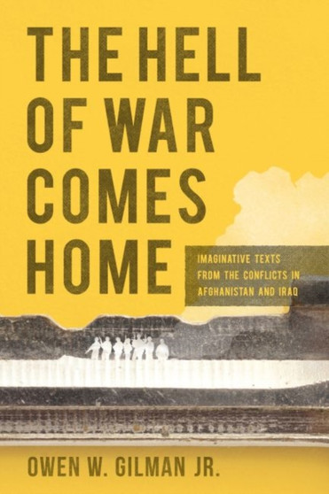 The Hell of War Comes Home : Imaginative Texts from the Conflicts in Afghanistan and Iraq The Hell of War Comes Home : Imaginative Texts from the Conflicts in Afghanistan and Iraq