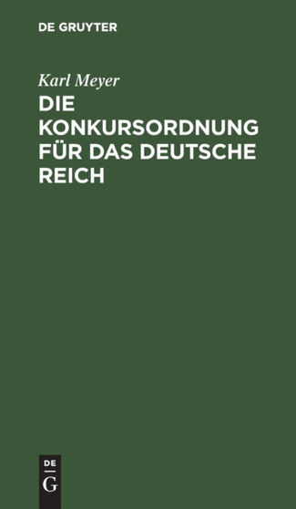 Die Konkursordnung Fur Das Deutsche Reich : Nebst Den Zugehorigen Einfuhrungsgesetzen Und Das Reichsgesetz, Betr. Die Anfechtung Von Rechtshandlungen Eines Schuldners Au??erhalb Des Konkursverfahrens i by Karl Meyer - Hardback