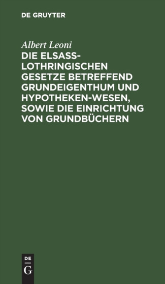 Die Elsa??-Lothringischen Gesetze Betreffend Grundeigenthum Und Hypothekenwesen, Sowie Die Einrichtung Von Grundbuchern : Nebst Den Kosten-Gesetzen Und Ausfuhrungsverordnungen by Albert Leoni - Hardback